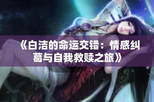 《白洁的命运交错：情感纠葛与自我救赎之旅》