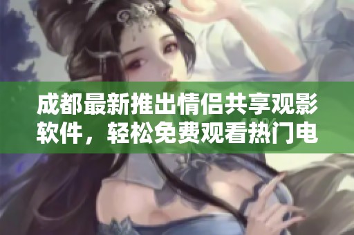 成都最新推出情侣共享观影软件，轻松免费观看热门电视剧
