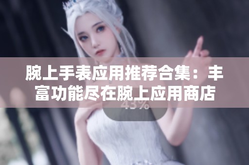 腕上手表应用推荐合集：丰富功能尽在腕上应用商店