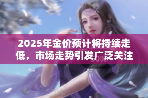 2025年金价预计将持续走低，市场走势引发广泛关注