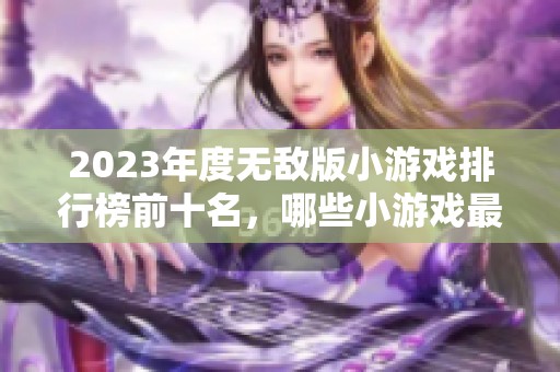 2023年度无敌版小游戏排行榜前十名，哪些小游戏最值得一试呢