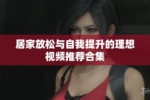 居家放松与自我提升的理想视频推荐合集