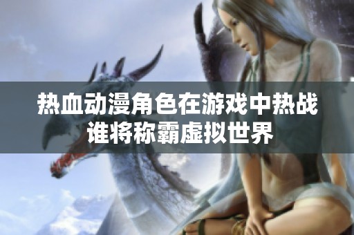 热血动漫角色在游戏中热战 谁将称霸虚拟世界