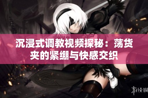 沉浸式调教视频探秘：荡货夹的紧绷与快感交织