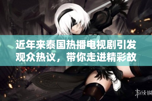 近年来泰国热播电视剧引发观众热议，带你走进精彩故事背后