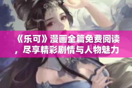 《乐可》漫画全篇免费阅读，尽享精彩剧情与人物魅力