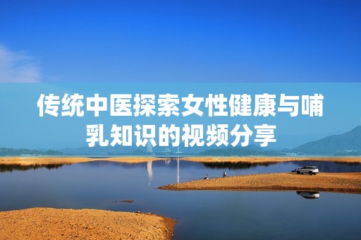传统中医探索女性健康与哺乳知识的视频分享