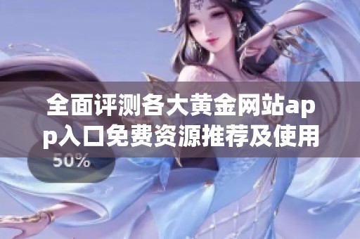 全面评测各大黄金网站app入口免费资源推荐及使用体验分析
