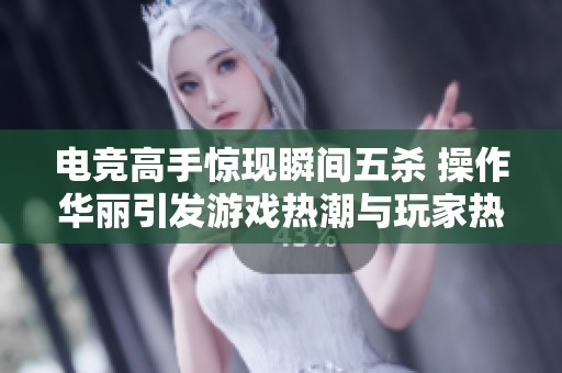 电竞高手惊现瞬间五杀 操作华丽引发游戏热潮与玩家热议