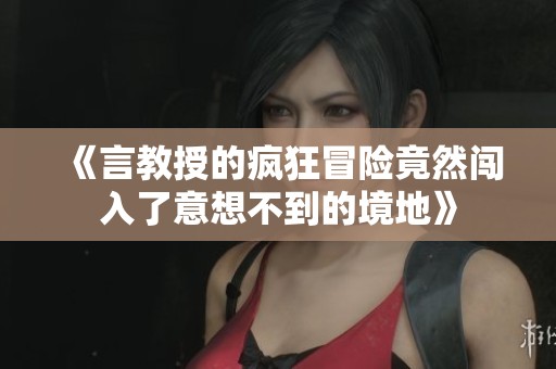 《言教授的疯狂冒险竟然闯入了意想不到的境地》