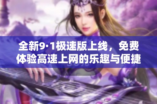 全新9·1极速版上线，免费体验高速上网的乐趣与便捷