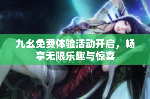 九幺免费体验活动开启，畅享无限乐趣与惊喜