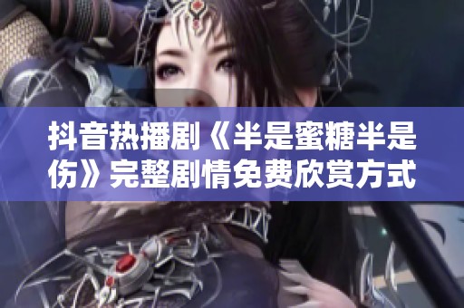 抖音热播剧《半是蜜糖半是伤》完整剧情免费欣赏方式揭秘