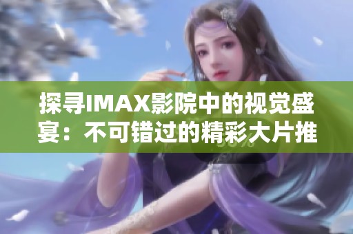 探寻IMAX影院中的视觉盛宴：不可错过的精彩大片推荐