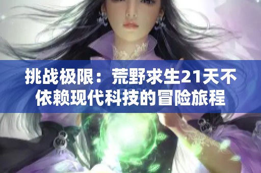 挑战极限：荒野求生21天不依赖现代科技的冒险旅程
