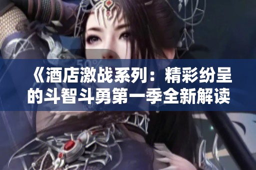 《酒店激战系列：精彩纷呈的斗智斗勇第一季全新解读》