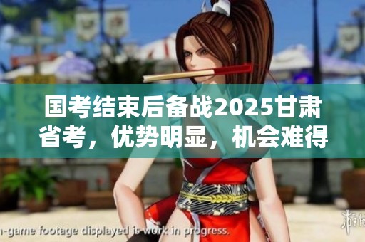 国考结束后备战2025甘肃省考，优势明显，机会难得！