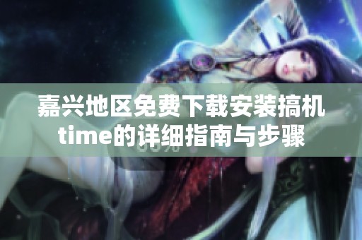 嘉兴地区免费下载安装搞机time的详细指南与步骤