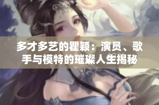 多才多艺的瞿颖：演员、歌手与模特的璀璨人生揭秘