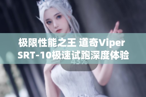 极限性能之王 道奇Viper SRT-10极速试跑深度体验