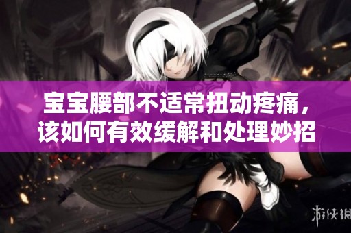 宝宝腰部不适常扭动疼痛，该如何有效缓解和处理妙招分享