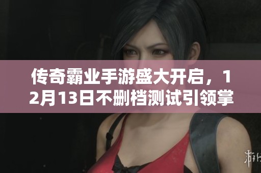 传奇霸业手游盛大开启，12月13日不删档测试引领掌中游戏新时代