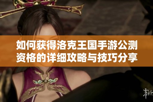 如何获得洛克王国手游公测资格的详细攻略与技巧分享