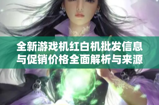 全新游戏机红白机批发信息与促销价格全面解析与来源介绍