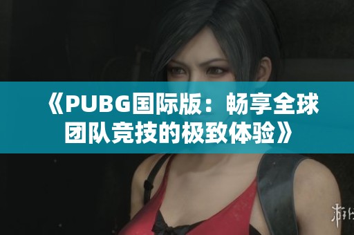 《PUBG国际版：畅享全球团队竞技的极致体验》