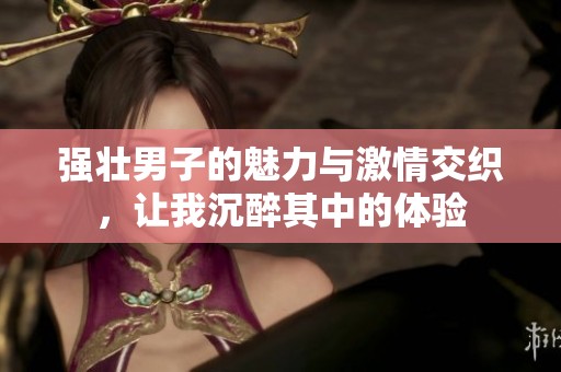 强壮男子的魅力与激情交织，让我沉醉其中的体验