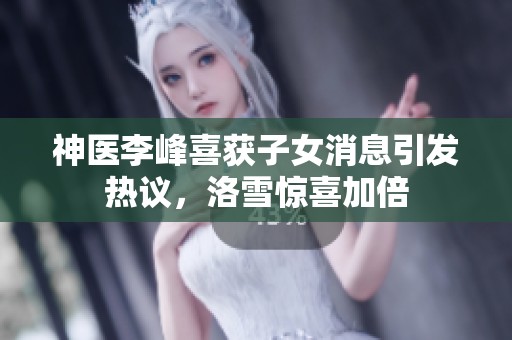 神医李峰喜获子女消息引发热议，洛雪惊喜加倍