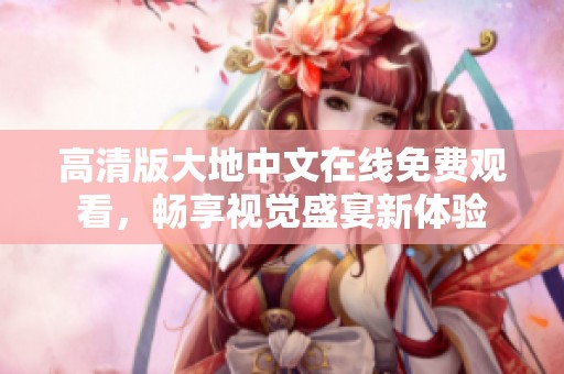 高清版大地中文在线免费观看，畅享视觉盛宴新体验