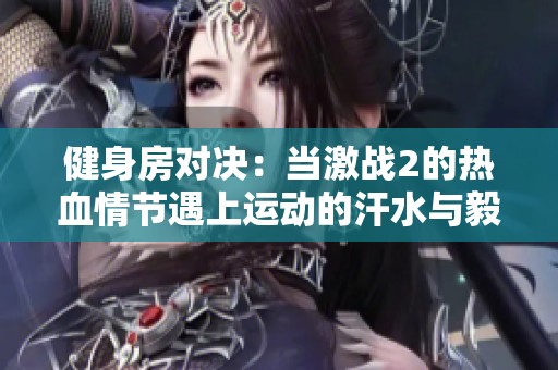 健身房对决：当激战2的热血情节遇上运动的汗水与毅力