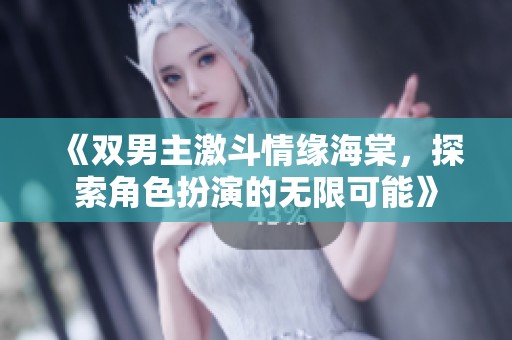 《双男主激斗情缘海棠，探索角色扮演的无限可能》