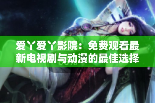 爱丫爱丫影院：免费观看最新电视剧与动漫的最佳选择