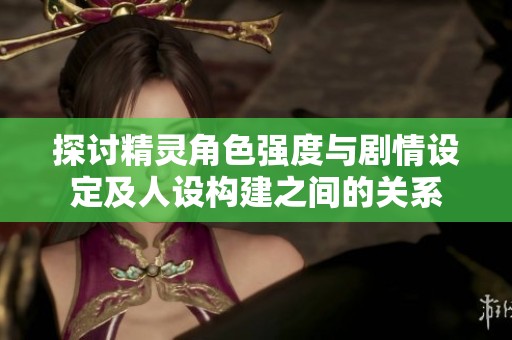 探讨精灵角色强度与剧情设定及人设构建之间的关系