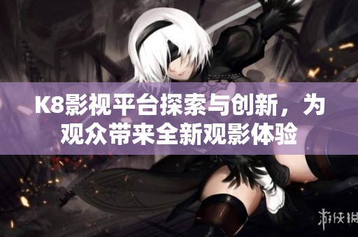 K8影视平台探索与创新，为观众带来全新观影体验