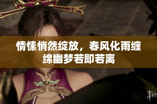 情愫悄然绽放，春风化雨缠绵幽梦若即若离