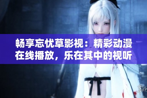 畅享忘忧草影视：精彩动漫在线播放，乐在其中的视听体验