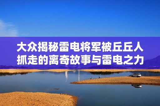 大众揭秘雷电将军被丘丘人抓走的离奇故事与雷电之力的秘密