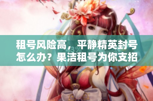 租号风险高，平静精英封号怎么办？果洁租号为你支招！