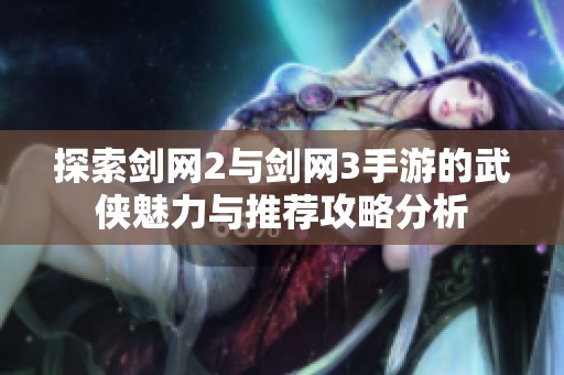 探索剑网2与剑网3手游的武侠魅力与推荐攻略分析