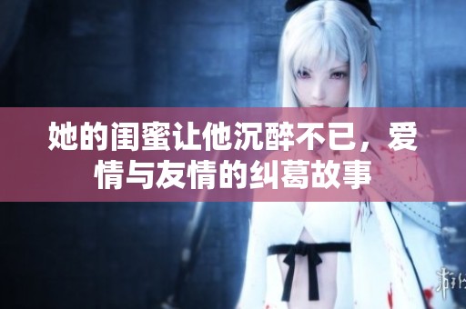她的闺蜜让他沉醉不已，爱情与友情的纠葛故事