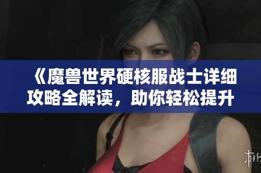 《魔兽世界硬核服战士详细攻略全解读，助你轻松提升实力》