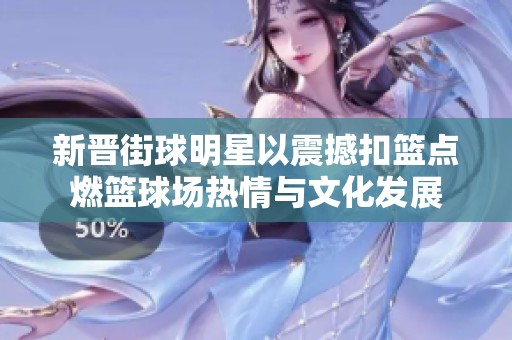 新晋街球明星以震撼扣篮点燃篮球场热情与文化发展