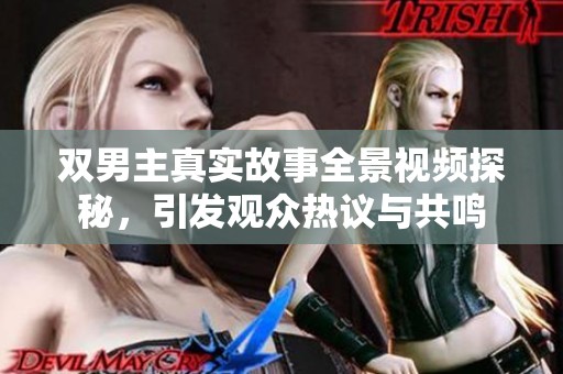 双男主真实故事全景视频探秘，引发观众热议与共鸣