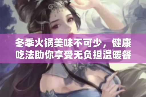 冬季火锅美味不可少，健康吃法助你享受无负担温暖餐