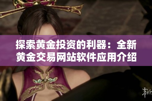 探索黄金投资的利器：全新黄金交易网站软件应用介绍
