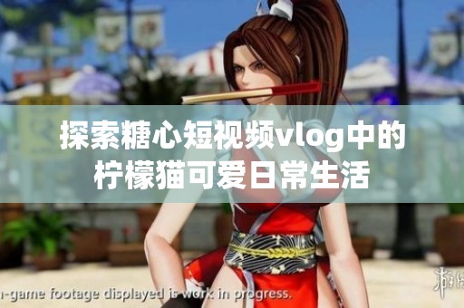 探索糖心短视频vlog中的柠檬猫可爱日常生活