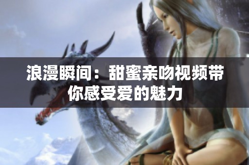 浪漫瞬间：甜蜜亲吻视频带你感受爱的魅力